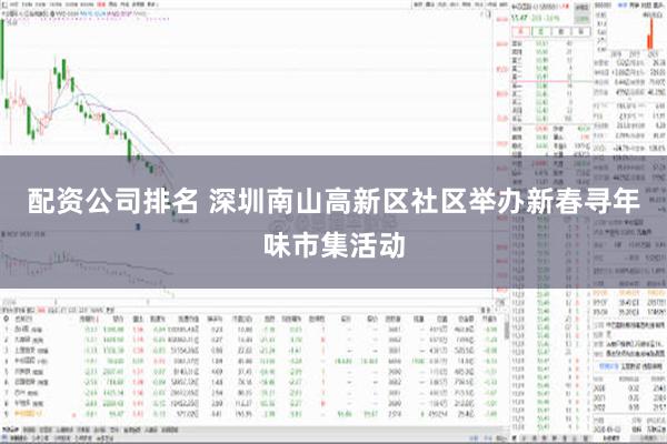 配资公司排名 深圳南山高新区社区举办新春寻年味市集活动