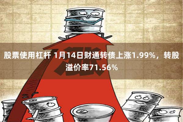 股票使用杠杆 1月14日财通转债上涨1.99%，转股溢价率71.56%