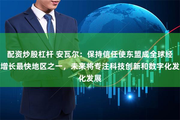 配资炒股杠杆 安瓦尔：保持信任使东盟成全球经济增长最快地区之一，未来将专注科技创新和数字化发展