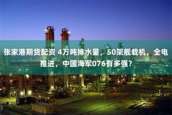 张家港期货配资 4万吨排水量，50架舰载机，全电推进，中国海军076有多强？