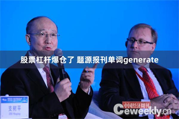 股票杠杆爆仓了 题源报刊单词generate