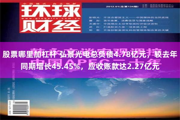 股票哪里加杠杆 弘景光电总负债4.78亿元，较去年同期增长45.45%，应收账款达2.27亿元