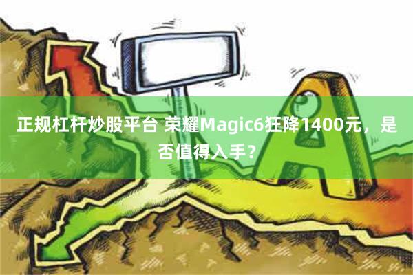 正规杠杆炒股平台 荣耀Magic6狂降1400元，是否值得入手？