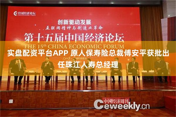 实盘配资平台APP 原人保寿险总裁傅安平获批出任珠江人寿总经理